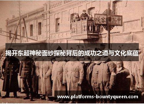 揭开东超神秘面纱探秘背后的成功之道与文化底蕴