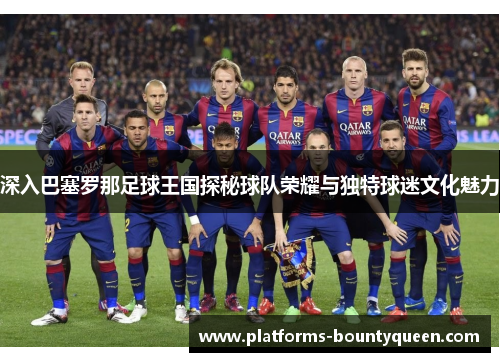 深入巴塞罗那足球王国探秘球队荣耀与独特球迷文化魅力