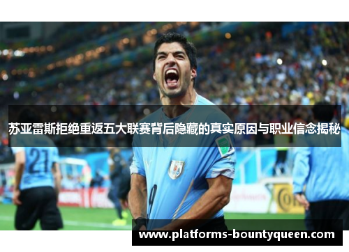 苏亚雷斯拒绝重返五大联赛背后隐藏的真实原因与职业信念揭秘 苏亚雷斯拒绝重返五大联赛背后隐藏的真实原因与职业信念揭秘