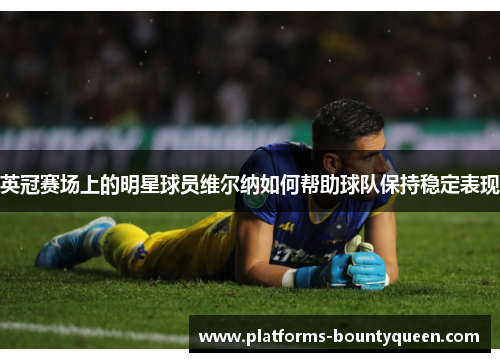 英冠赛场上的明星球员维尔纳如何帮助球队保持稳定表现 英冠赛场上的明星球员维尔纳如何帮助球队保持稳定表现