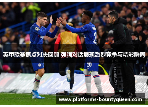 英甲联赛焦点对决回顾 强强对话展现激烈竞争与精彩瞬间 英甲联赛焦点对决回顾 强强对话展现激烈竞争与精彩瞬间