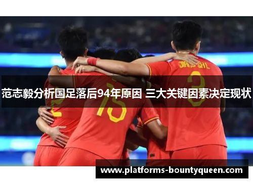 范志毅分析国足落后94年原因 三大关键因素决定现状 范志毅分析国足落后94年原因 三大关键因素决定现状