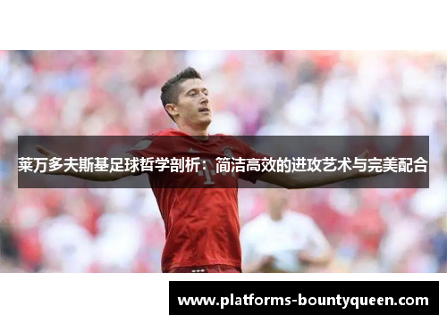 莱万多夫斯基足球哲学剖析:简洁高效的进攻艺术与完美配合 莱万多夫斯基足球哲学剖析:简洁高效的进攻艺术与完美配合