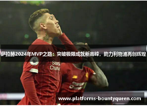萨拉赫2024年MVP之路:突破极限成就新高峰,助力利物浦再创辉煌 萨拉赫2024年MVP之路:突破极限成就新高峰,助力利物浦再创辉煌