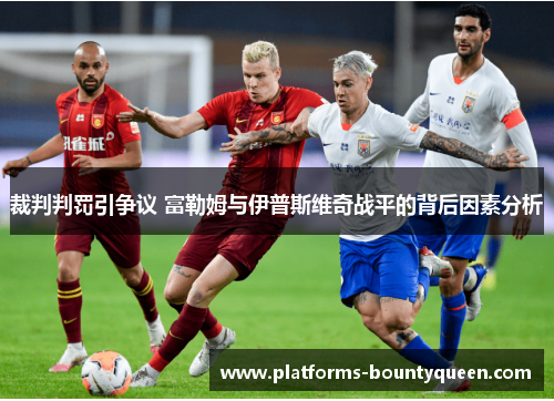 裁判判罚引争议 富勒姆与伊普斯维奇战平的背后因素分析