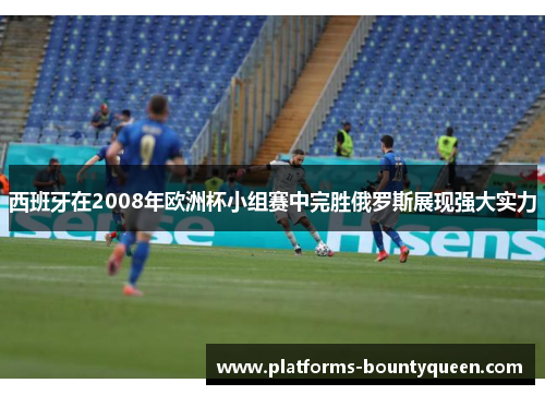 西班牙在2008年欧洲杯小组赛中完胜俄罗斯展现强大实力 西班牙在2008年欧洲杯小组赛中完胜俄罗斯展现强大实力