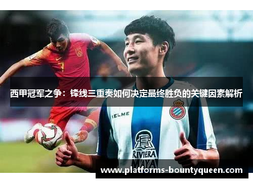 西甲冠军之争：锋线三重奏如何决定最终胜负的关键因素解析