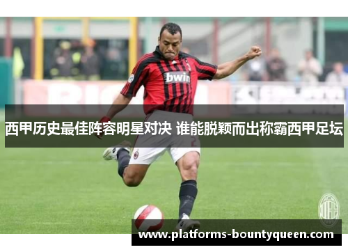 西甲历史最佳阵容明星对决 谁能脱颖而出称霸西甲足坛