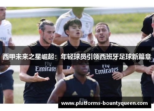 西甲未来之星崛起：年轻球员引领西班牙足球新篇章