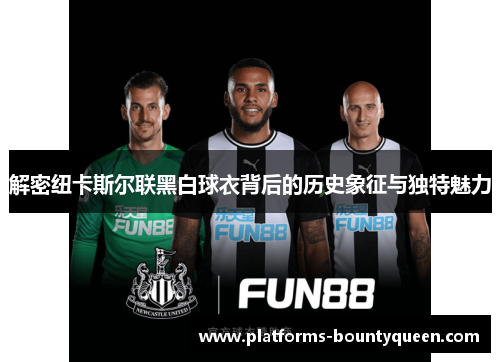 解密纽卡斯尔联黑白球衣背后的历史象征与独特魅力