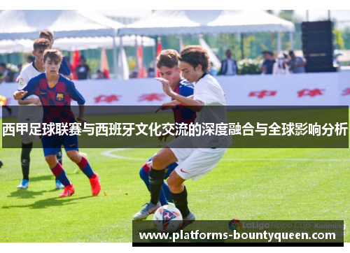 西甲足球联赛与西班牙文化交流的深度融合与全球影响分析