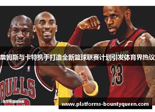 詹姆斯与卡特携手打造全新篮球联赛计划引发体育界热议