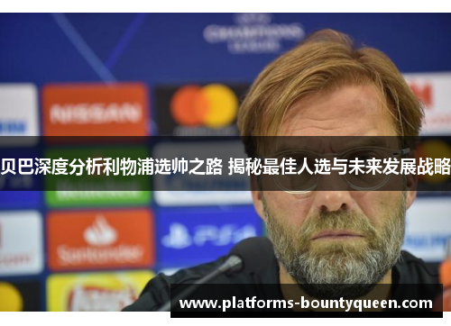 贝巴深度分析利物浦选帅之路 揭秘最佳人选与未来发展战略