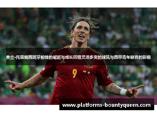 费兰·托雷斯西班牙前锋的崛起与成长历程灵活多变的球风与西甲青年联赛的影响