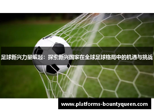 足球新兴力量崛起：探索新兴国家在全球足球格局中的机遇与挑战