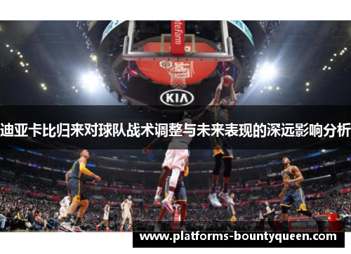 迪亚卡比归来对球队战术调整与未来表现的深远影响分析