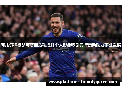 阿扎尔积极参与慈善活动提升个人形象吸引品牌赞助助力事业发展