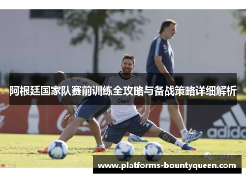 阿根廷国家队赛前训练全攻略与备战策略详细解析