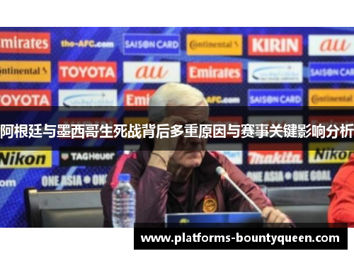 阿根廷与墨西哥生死战背后多重原因与赛事关键影响分析