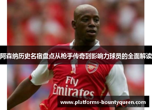 阿森纳历史名宿盘点从枪手传奇到影响力球员的全面解读