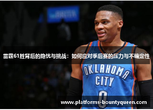 雷霆61胜背后的隐忧与挑战：如何应对季后赛的压力与不确定性