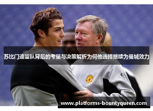 苏比门迪留队背后的考量与决策解析为何他选择继续为曼城效力 苏比门迪留队背后的考量与决策解析为何他选择继续为曼城效力