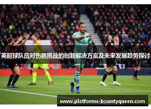 英超球队应对伤病挑战的创新解决方案及未来发展趋势探讨