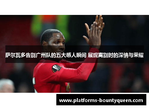 萨尔瓦多告别广州队的五大感人瞬间 展现离别时的深情与荣耀 萨尔瓦多告别广州队的五大感人瞬间 展现离别时的深情与荣耀