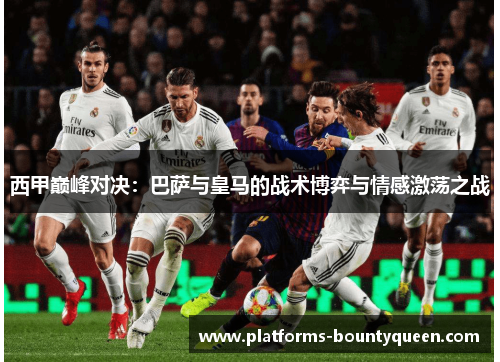 西甲巅峰对决：巴萨与皇马的战术博弈与情感激荡之战