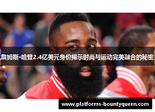 詹姆斯·哈登2.4亿美元身价揭示时尚与运动完美融合的秘密