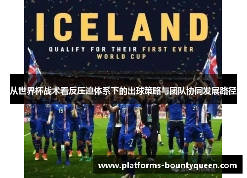 从世界杯战术看反压迫体系下的出球策略与团队协同发展路径