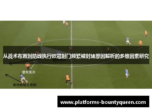 从战术布置到防线执行欧冠射门频繁被封堵原因解析的多维因素研究