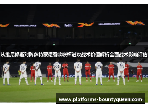 从维尼修斯对阵多特蒙德看欧联杯进攻战术价值解析全面战术影响评估