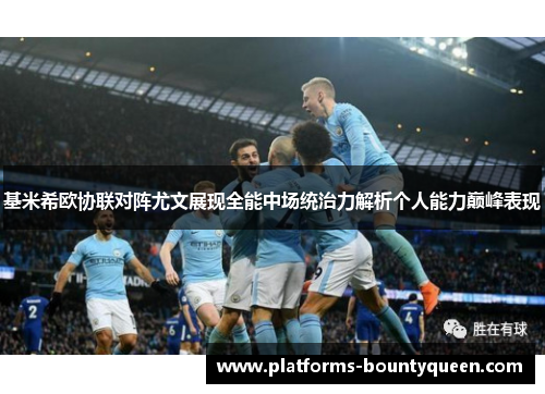 基米希欧协联对阵尤文展现全能中场统治力解析个人能力巅峰表现
