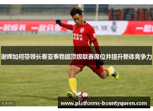 谢晖如何带领长春亚泰稳固顶级联赛席位并提升整体竞争力 谢晖如何带领长春亚泰稳固顶级联赛席位并提升整体竞争力