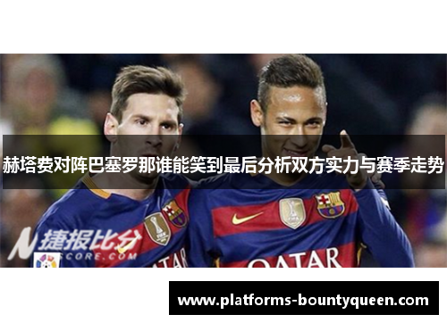 赫塔费对阵巴塞罗那谁能笑到最后分析双方实力与赛季走势