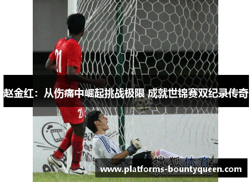 赵金红：从伤痛中崛起挑战极限 成就世锦赛双纪录传奇