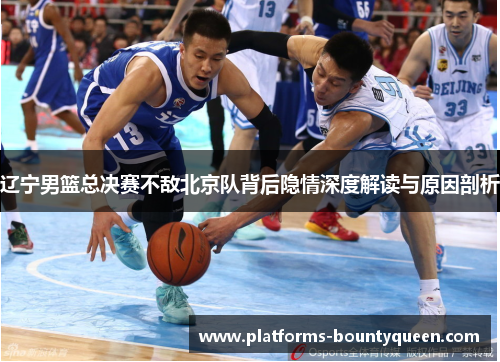 辽宁男篮总决赛不敌北京队背后隐情深度解读与原因剖析 辽宁男篮总决赛不敌北京队背后隐情深度解读与原因剖析