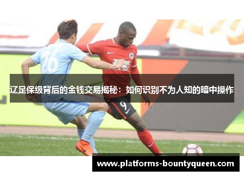 辽足保级背后的金钱交易揭秘：如何识别不为人知的暗中操作