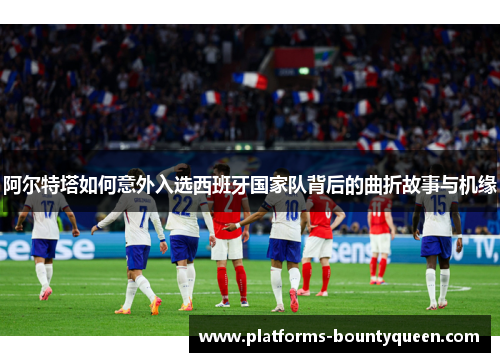 阿尔特塔如何意外入选西班牙国家队背后的曲折故事与机缘