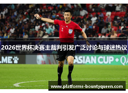2026世界杯决赛主裁判引发广泛讨论与球迷热议