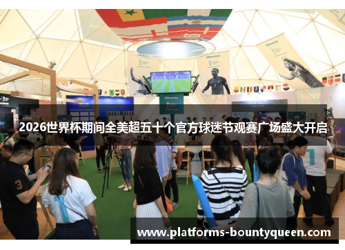 2026世界杯期间全美超五十个官方球迷节观赛广场盛大开启 2026世界杯期间全美超五十个官方球迷节观赛广场盛大开启