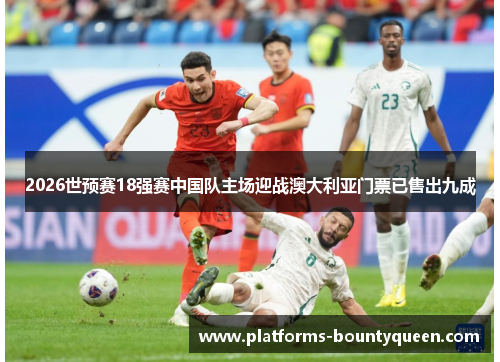 2026世预赛18强赛中国队主场迎战澳大利亚门票已售出九成