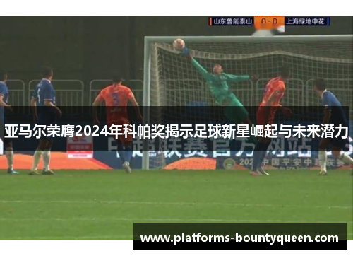 亚马尔荣膺2024年科帕奖揭示足球新星崛起与未来潜力