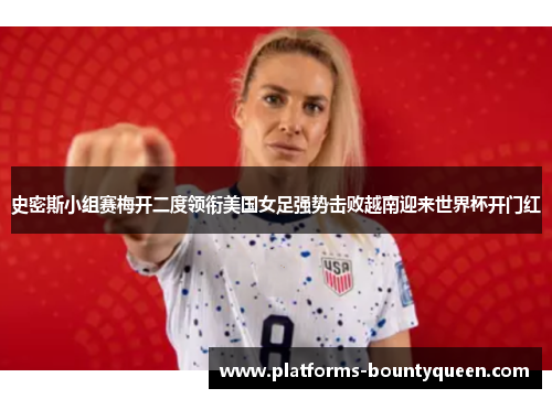 史密斯小组赛梅开二度领衔美国女足强势击败越南迎来世界杯开门红