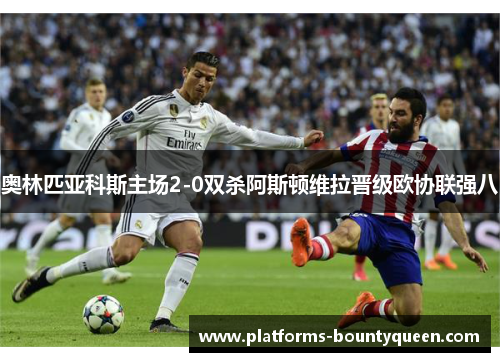 奥林匹亚科斯主场2-0双杀阿斯顿维拉晋级欧协联强八