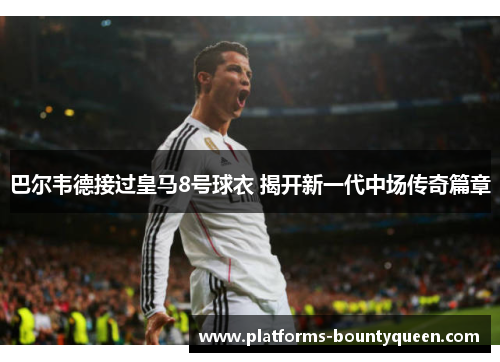巴尔韦德接过皇马8号球衣 揭开新一代中场传奇篇章