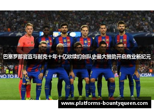巴塞罗那官宣与耐克十年十亿欧续约创队史最大赞助开启商业新纪元 巴塞罗那官宣与耐克十年十亿欧续约创队史最大赞助开启商业新纪元