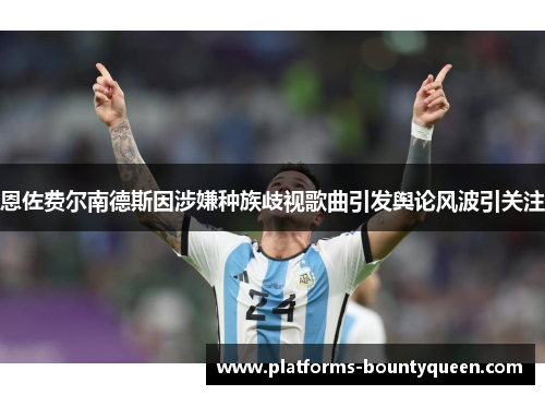 恩佐费尔南德斯因涉嫌种族歧视歌曲引发舆论风波引关注 恩佐费尔南德斯因涉嫌种族歧视歌曲引发舆论风波引关注