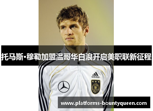 托马斯·穆勒加盟温哥华白浪开启美职联新征程